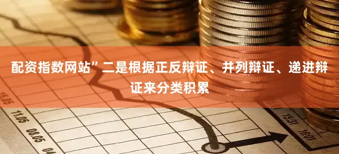 配资指数网站”二是根据正反辩证、并列辩证、递进辩证来分类积累