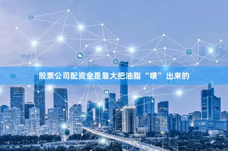 股票公司配资全是靠大把油脂 “喂” 出来的