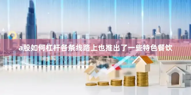 a股如何杠杆各条线路上也推出了一些特色餐饮