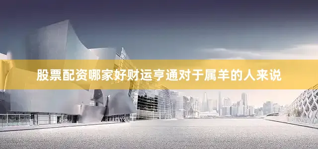股票配资哪家好财运亨通对于属羊的人来说