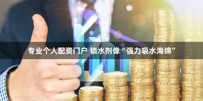 专业个人配资门户 锁水剂像“强力吸水海绵”